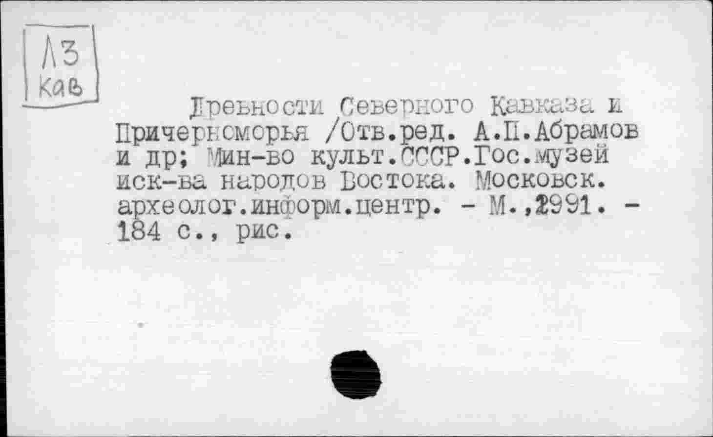 ﻿Древности. Северного Кавказа и Причерноморья /Отв.ред. А.П.Абрамов и др; Мин-во культ.СССР.Гос.музей иск-ва народов Востока. Московок, археолог.информ.центр. -М. ,2991. -184 с., рис.